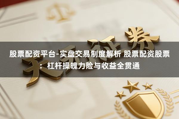 股票配资平台-实盘交易制度解析 股票配资股票：杠杆操魄力险与收益全贯通