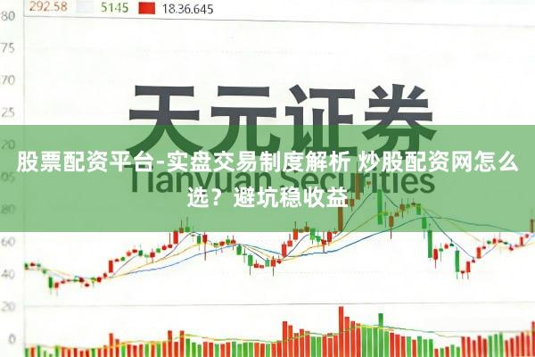 股票配资平台-实盘交易制度解析 炒股配资网怎么选？避坑稳收益