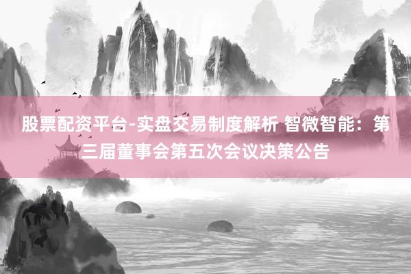 股票配资平台-实盘交易制度解析 智微智能：第三届董事会第五次会议决策公告