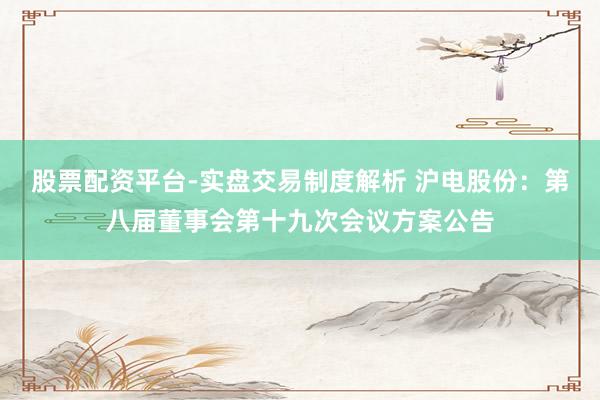 股票配资平台-实盘交易制度解析 沪电股份：第八届董事会第十九次会议方案公告