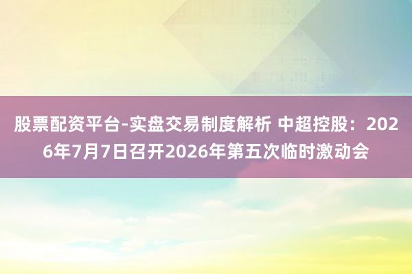 股票配资平台-实盘交易制度解析 中超控股：2026年7月7日召开2026年第五次临时激动会