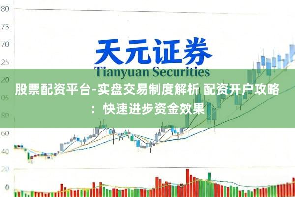股票配资平台-实盘交易制度解析 配资开户攻略：快速进步资金效果