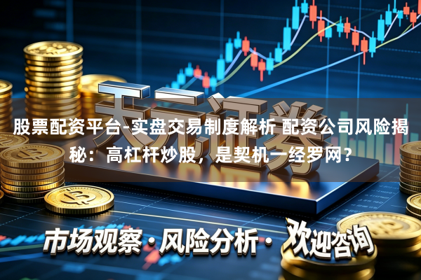 股票配资平台-实盘交易制度解析 配资公司风险揭秘：高杠杆炒股，是契机一经罗网？
