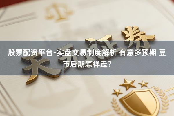 股票配资平台-实盘交易制度解析 有意多预期 豆市后期怎样走？