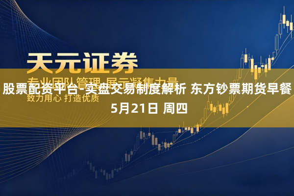 股票配资平台-实盘交易制度解析 东方钞票期货早餐 5月21日 周四