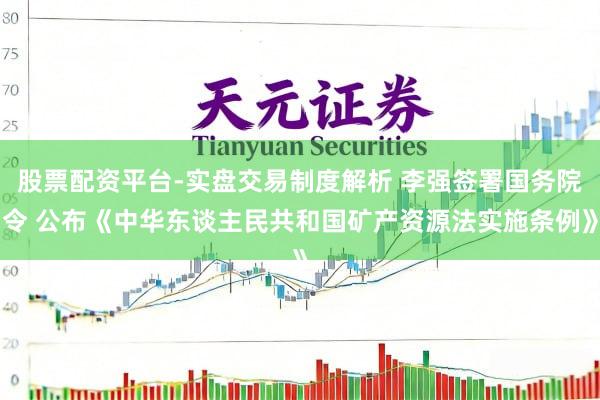 股票配资平台-实盘交易制度解析 李强签署国务院令 公布《中华东谈主民共和国矿产资源法实施条例》