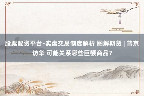 股票配资平台-实盘交易制度解析 图解期货 | 普京访华 可能关系哪些巨额商品？