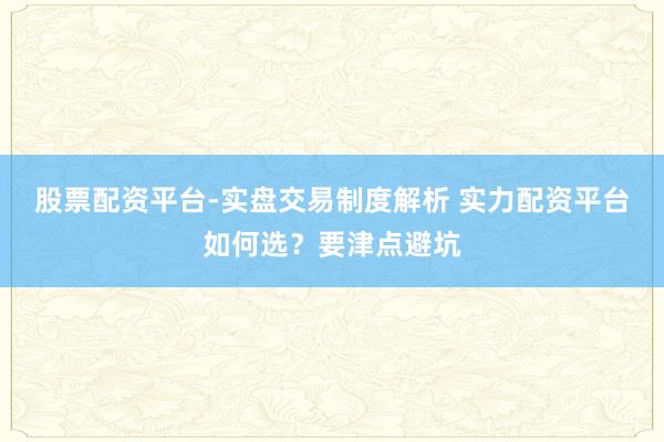 股票配资平台-实盘交易制度解析 实力配资平台如何选？要津点避坑