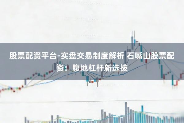 股票配资平台-实盘交易制度解析 石嘴山股票配资：腹地杠杆新选拔