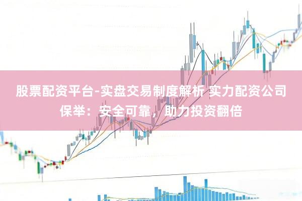 股票配资平台-实盘交易制度解析 实力配资公司保举：安全可靠，助力投资翻倍