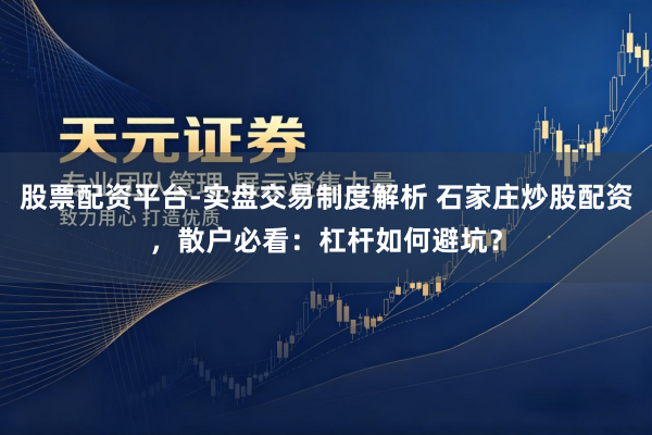 股票配资平台-实盘交易制度解析 石家庄炒股配资，散户必看：杠杆如何避坑？
