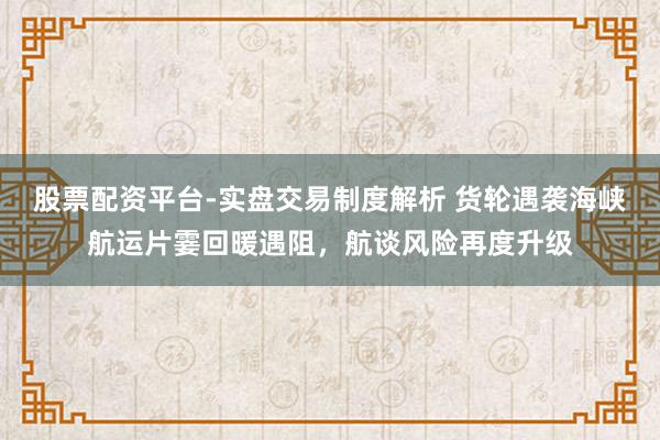 股票配资平台-实盘交易制度解析 货轮遇袭海峡航运片霎回暖遇阻，航谈风险再度升级