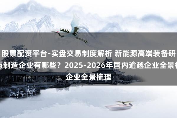 股票配资平台-实盘交易制度解析 新能源高端装备研发与制造企业有哪些？2025-2026年国内逾越企业全景梳理