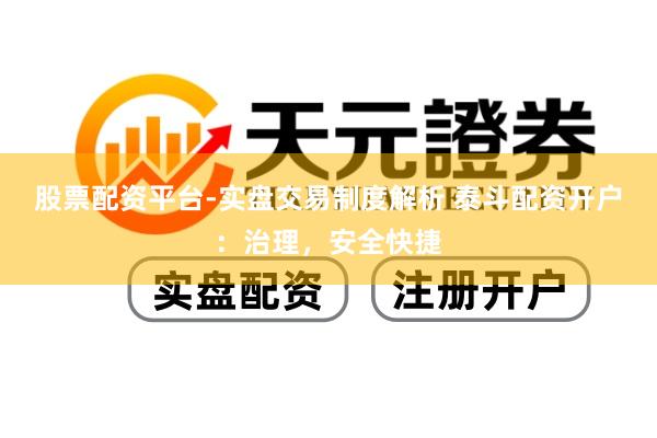 股票配资平台-实盘交易制度解析 泰斗配资开户：治理，安全快捷