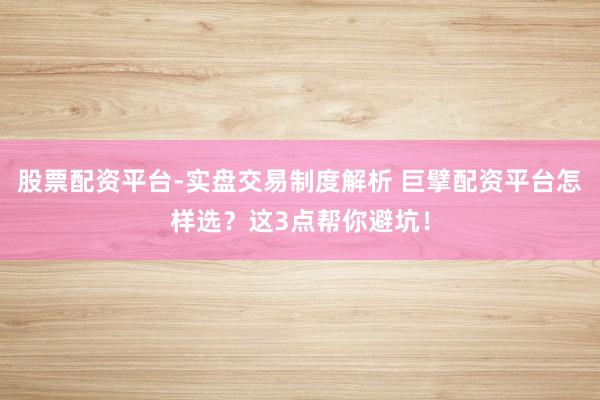 股票配资平台-实盘交易制度解析 巨擘配资平台怎样选？这3点帮你避坑！