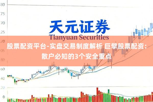 股票配资平台-实盘交易制度解析 巨擘股票配资：散户必知的3个安全重点