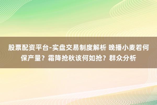 股票配资平台-实盘交易制度解析 晚播小麦若何保产量？霜降抢秋该何如抢？群众分析