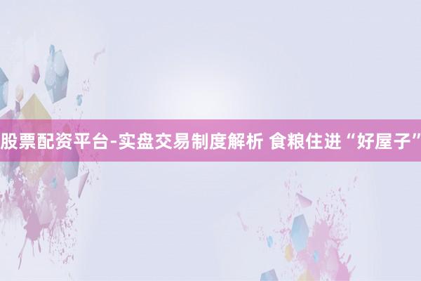 股票配资平台-实盘交易制度解析 食粮住进“好屋子”