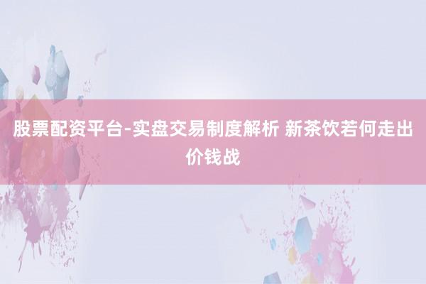 股票配资平台-实盘交易制度解析 新茶饮若何走出价钱战