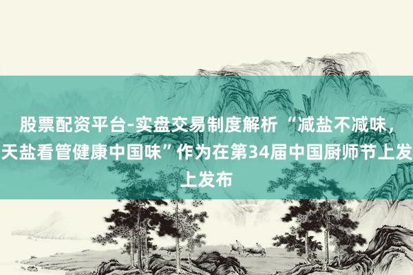 股票配资平台-实盘交易制度解析 “减盐不减味，雪天盐看管健康中国味”作为在第34届中国厨师节上发布