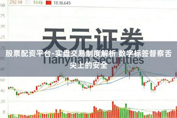 股票配资平台-实盘交易制度解析 数字标签督察舌尖上的安全