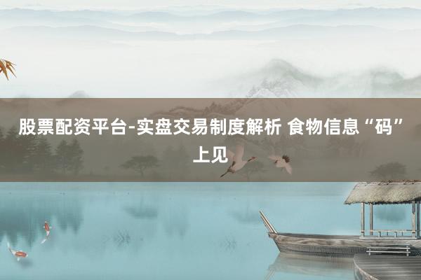 股票配资平台-实盘交易制度解析 食物信息“码”上见