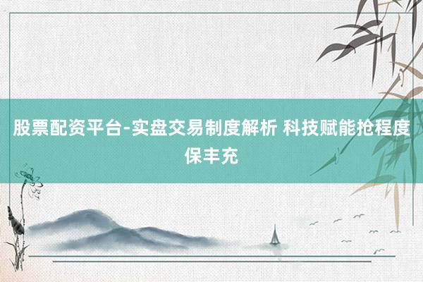 股票配资平台-实盘交易制度解析 科技赋能抢程度保丰充