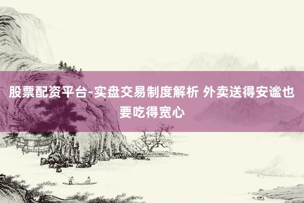 股票配资平台-实盘交易制度解析 外卖送得安谧也要吃得宽心