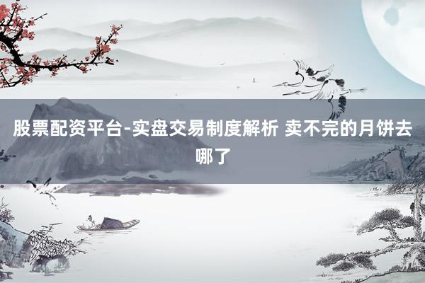 股票配资平台-实盘交易制度解析 卖不完的月饼去哪了