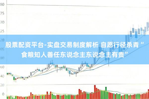 股票配资平台-实盘交易制度解析 自愿行径杀青“食粮知人善任东说念主东说念主有责”