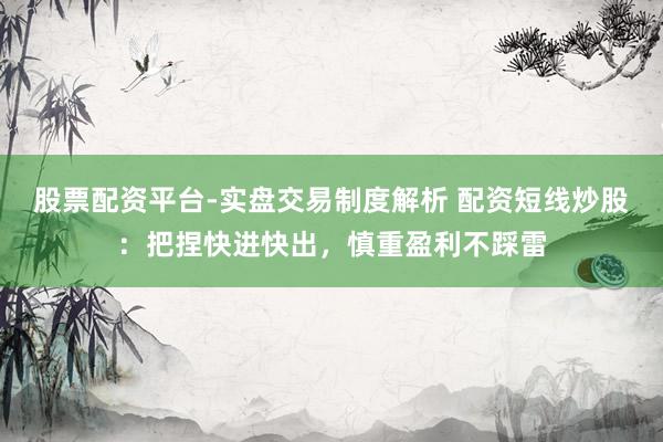 股票配资平台-实盘交易制度解析 配资短线炒股：把捏快进快出，慎重盈利不踩雷
