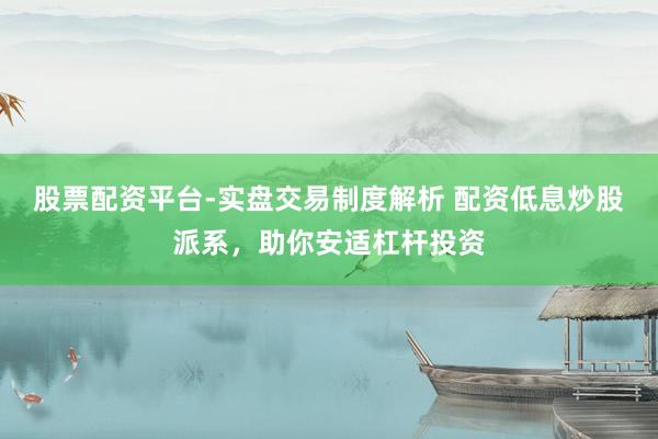 股票配资平台-实盘交易制度解析 配资低息炒股派系，助你安适杠杆投资