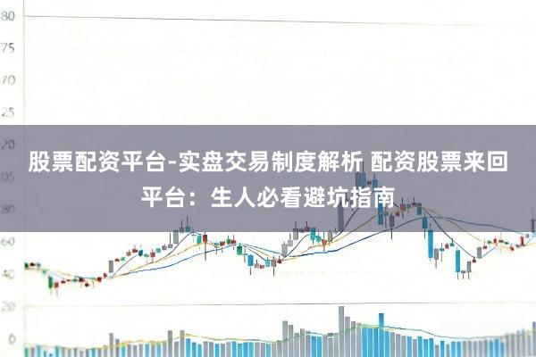 股票配资平台-实盘交易制度解析 配资股票来回平台：生人必看避坑指南