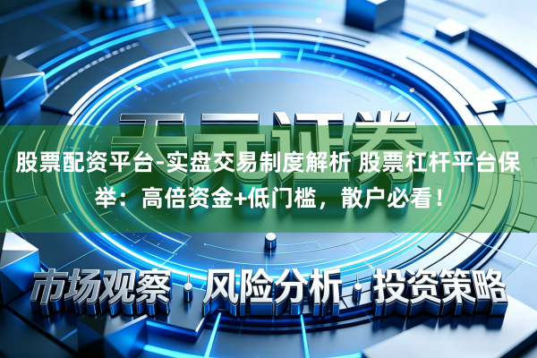 股票配资平台-实盘交易制度解析 股票杠杆平台保举：高倍资金+低门槛，散户必看！