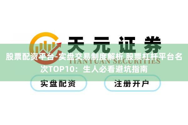 股票配资平台-实盘交易制度解析 股票杠杆平台名次TOP10：生人必看避坑指南
