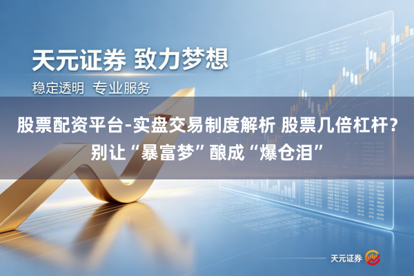 股票配资平台-实盘交易制度解析 股票几倍杠杆？别让“暴富梦”酿成“爆仓泪”