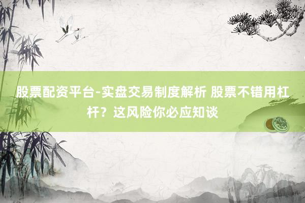 股票配资平台-实盘交易制度解析 股票不错用杠杆？这风险你必应知谈