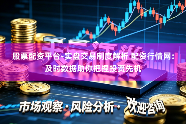 股票配资平台-实盘交易制度解析 配资行情网：及时数据助你把捏投资先机