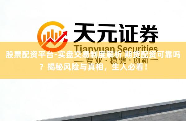 股票配资平台-实盘交易制度解析 期货配资可靠吗？揭秘风险与真相，生人必看！