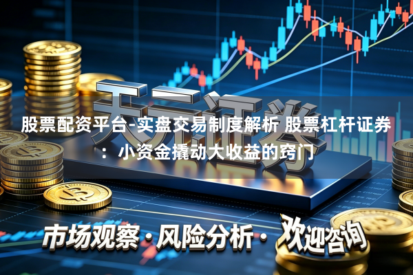 股票配资平台-实盘交易制度解析 股票杠杆证券：小资金撬动大收益的窍门