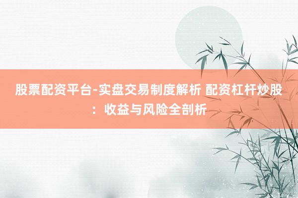 股票配资平台-实盘交易制度解析 配资杠杆炒股：收益与风险全剖析