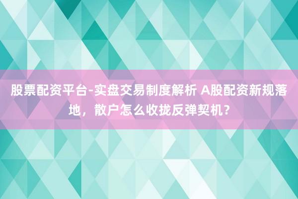 股票配资平台-实盘交易制度解析 A股配资新规落地，散户怎么收拢反弹契机？