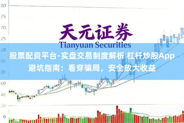 股票配资平台-实盘交易制度解析 杠杆炒股App避坑指南：看穿骗局，安全放大收益