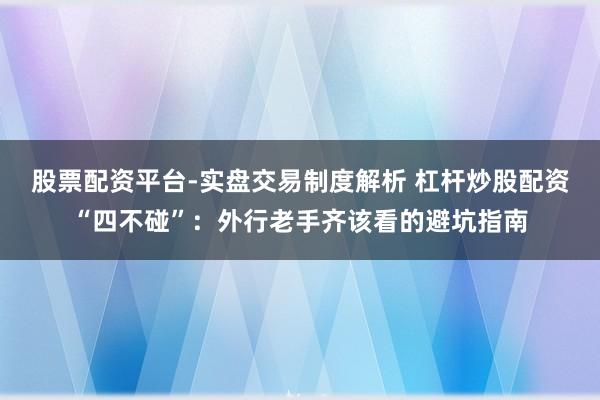 股票配资平台-实盘交易制度解析 杠杆炒股配资“四不碰”：外行老手齐该看的避坑指南