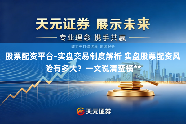 股票配资平台-实盘交易制度解析 实盘股票配资风险有多大？一文说清蛮横**