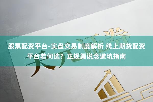 股票配资平台-实盘交易制度解析 线上期货配资平台若何选？正规渠说念避坑指南