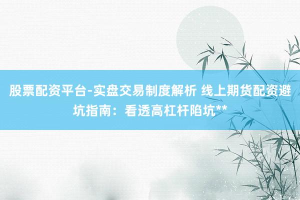 股票配资平台-实盘交易制度解析 线上期货配资避坑指南：看透高杠杆陷坑**