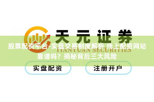 股票配资平台-实盘交易制度解析 线上配资网站靠谱吗？揭秘背后三大风险