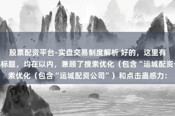 股票配资平台-实盘交易制度解析 好的，这里有几个不同作风的自媒体标题，均在以内，兼顾了搜索优化（包含“运城配资公司”）和点击蛊惑力：