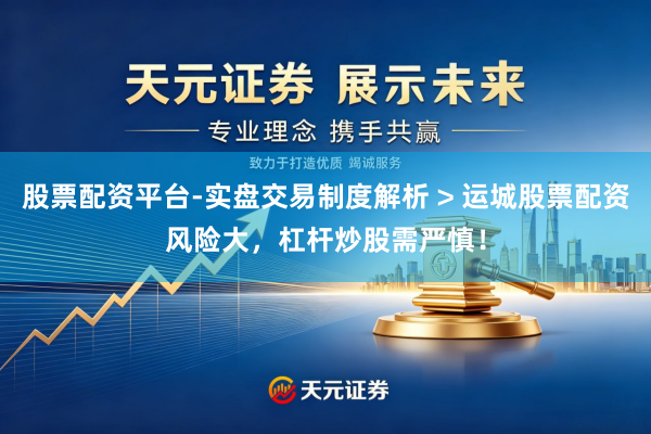 股票配资平台-实盘交易制度解析 > 运城股票配资风险大，杠杆炒股需严慎！